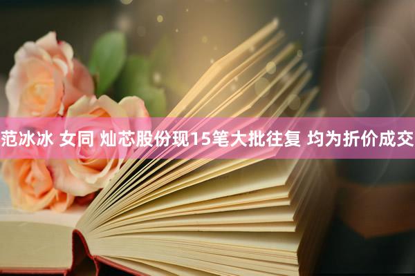 范冰冰 女同 灿芯股份现15笔大批往复 均为折价成交