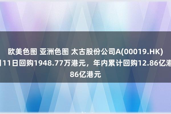 欧美色图 亚洲色图 太古股份公司A(00019.HK)4月11日回购1948.77万港元，年内累计回购12.86亿港元