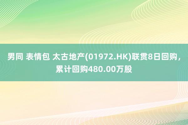男同 表情包 太古地产(01972.HK)联贯8日回购，累计回购480.00万股