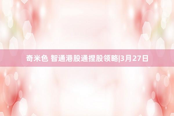 奇米色 智通港股通捏股领略|3月27日