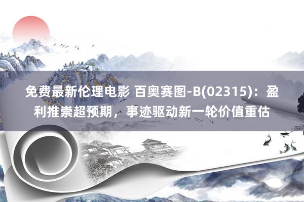免费最新伦理电影 百奥赛图-B(02315)：盈利推崇超预期，事迹驱动新一轮价值重估
