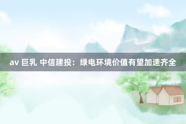 av 巨乳 中信建投：绿电环境价值有望加速齐全