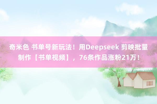 奇米色 书单号新玩法！用Deepseek 剪映批量制作【书单视频】，76条作品涨粉21万！
