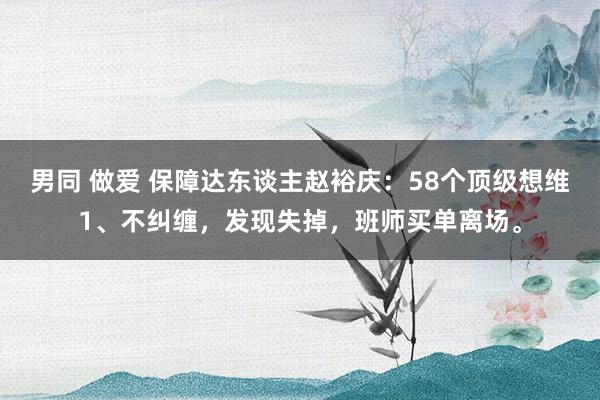 男同 做爱 保障达东谈主赵裕庆：58个顶级想维1、不纠缠，发现失掉，班师买单离场。