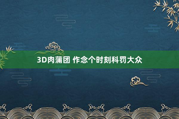 3D肉蒲团 作念个时刻科罚大众