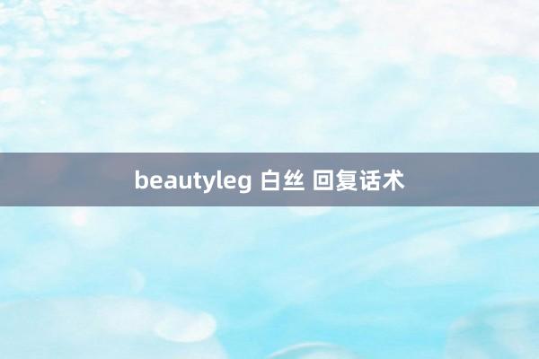 beautyleg 白丝 回复话术