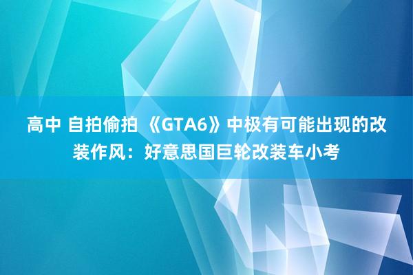 高中 自拍偷拍 《GTA6》中极有可能出现的改装作风：好意思国巨轮改装车小考