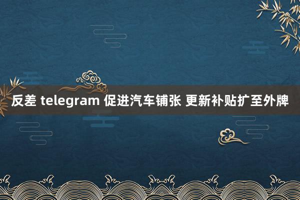 反差 telegram 促进汽车铺张 更新补贴扩至外牌