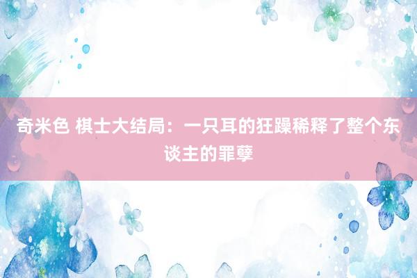 奇米色 棋士大结局：一只耳的狂躁稀释了整个东谈主的罪孽