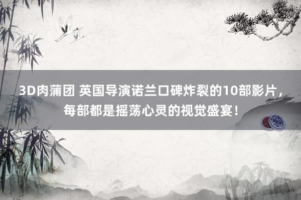 3D肉蒲团 英国导演诺兰口碑炸裂的10部影片，每部都是摇荡心灵的视觉盛宴！