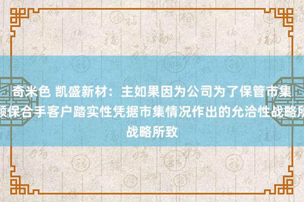奇米色 凯盛新材：主如果因为公司为了保管市集份额保合手客户踏实性凭据市集情况作出的允洽性战略所致