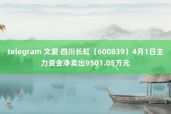 telegram 文爱 四川长虹（600839）4月1日主力资金净卖出9501.05万元