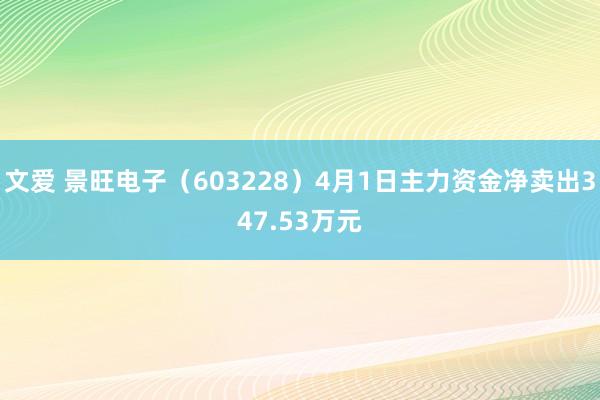 文爱 景旺电子（603228）4月1日主力资金净卖出347.53万元