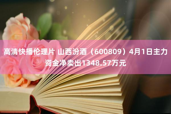 高清快播伦理片 山西汾酒（600809）4月1日主力资金净卖出1348.57万元
