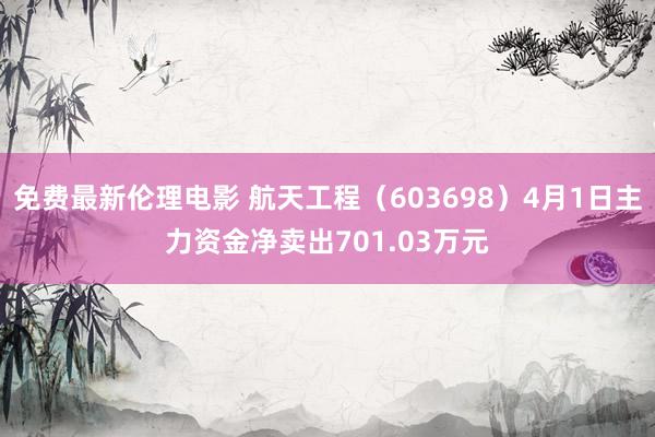 免费最新伦理电影 航天工程（603698）4月1日主力资金净卖出701.03万元