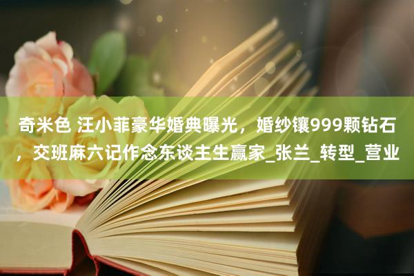 奇米色 汪小菲豪华婚典曝光，婚纱镶999颗钻石，交班麻六记作念东谈主生赢家_张兰_转型_营业