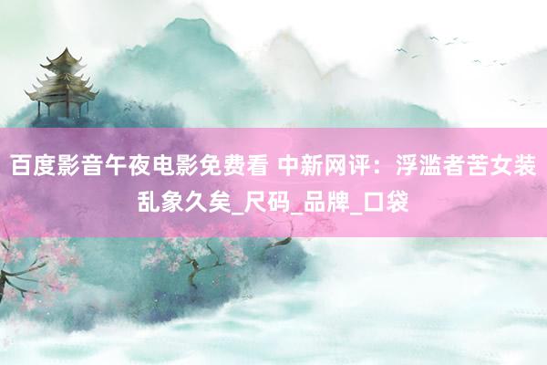 百度影音午夜电影免费看 中新网评：浮滥者苦女装乱象久矣_尺码_品牌_口袋