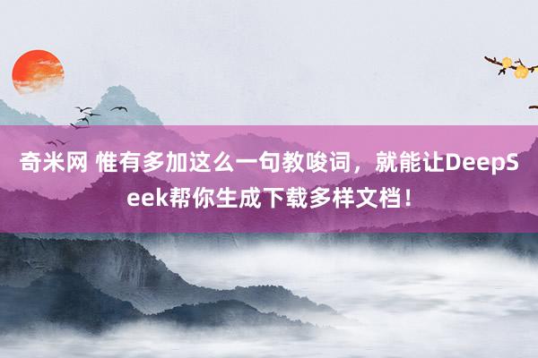 奇米网 惟有多加这么一句教唆词，就能让DeepSeek帮你生成下载多样文档！