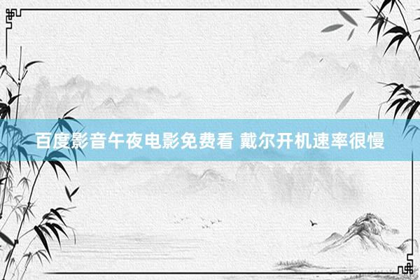百度影音午夜电影免费看 戴尔开机速率很慢