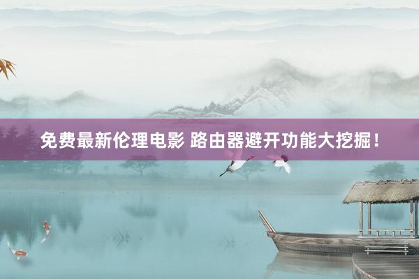 免费最新伦理电影 路由器避开功能大挖掘！