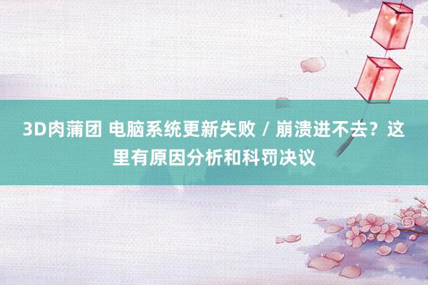 3D肉蒲团 电脑系统更新失败 / 崩溃进不去？这里有原因分析和科罚决议