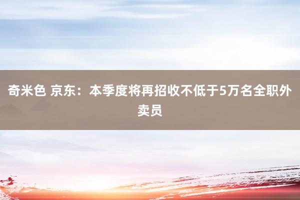 奇米色 京东：本季度将再招收不低于5万名全职外卖员