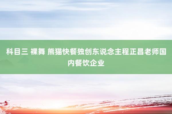 科目三 裸舞 熊猫快餐独创东说念主程正昌老师国内餐饮企业