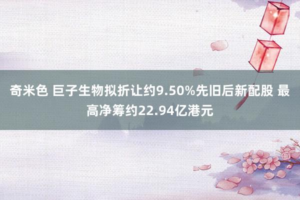 奇米色 巨子生物拟折让约9.50%先旧后新配股 最高净筹约22.94亿港元