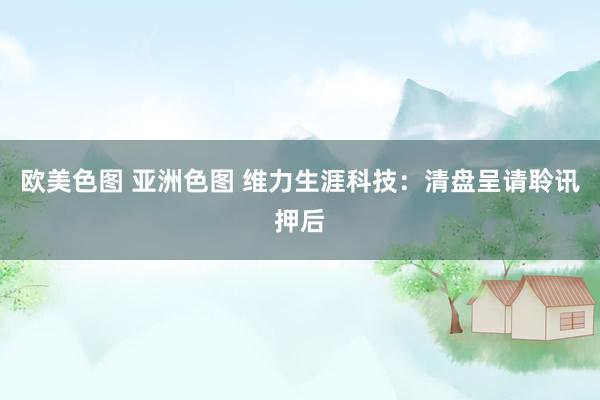 欧美色图 亚洲色图 维力生涯科技：清盘呈请聆讯押后