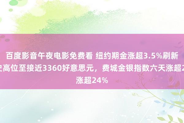 百度影音午夜电影免费看 纽约期金涨超3.5%刷新历史高位至接近3360好意思元，费城金银指数六天涨超24%