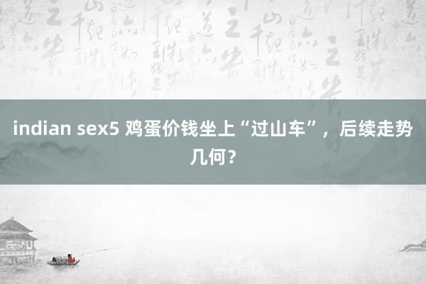 indian sex5 鸡蛋价钱坐上“过山车”，后续走势几何？