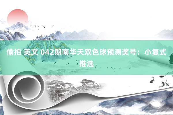偷拍 英文 042期南华天双色球预测奖号：小复式推选