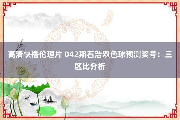 高清快播伦理片 042期石浩双色球预测奖号：三区比分析