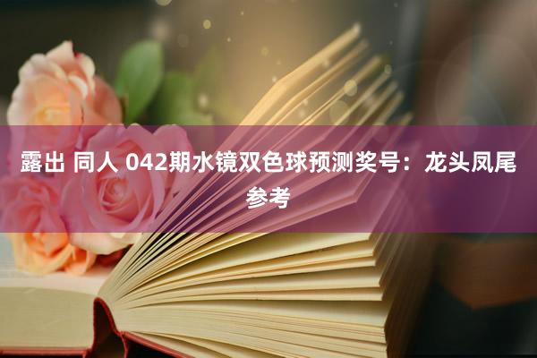 露出 同人 042期水镜双色球预测奖号：龙头凤尾参考