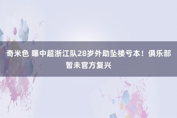 奇米色 曝中超浙江队28岁外助坠楼亏本！俱乐部暂未官方复兴