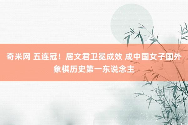 奇米网 五连冠！居文君卫冕成效 成中国女子国外象棋历史第一东说念主