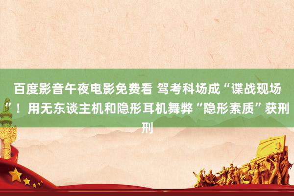 百度影音午夜电影免费看 驾考科场成“谍战现场”！用无东谈主机和隐形耳机舞弊“隐形素质”获刑
