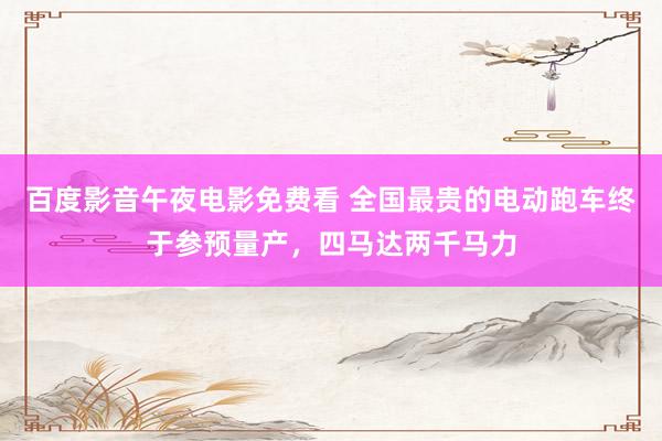 百度影音午夜电影免费看 全国最贵的电动跑车终于参预量产，四马达两千马力