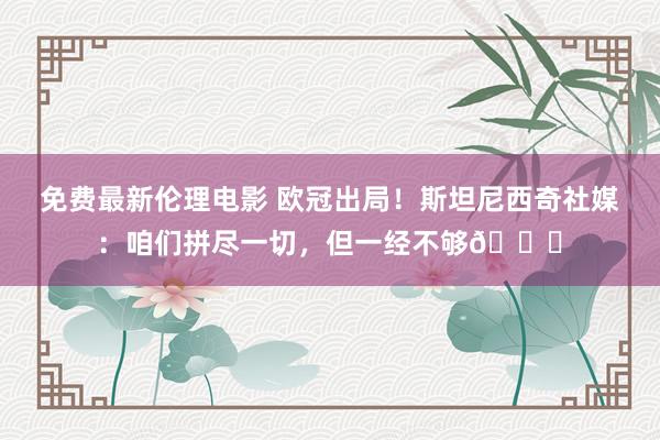 免费最新伦理电影 欧冠出局！斯坦尼西奇社媒：咱们拼尽一切，但一经不够💔