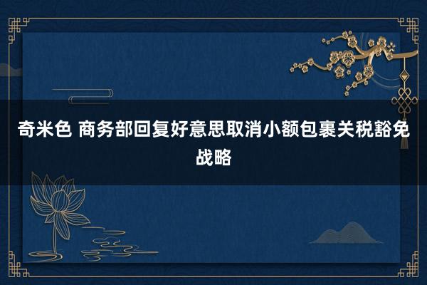 奇米色 商务部回复好意思取消小额包裹关税豁免战略