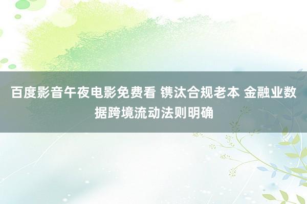 百度影音午夜电影免费看 镌汰合规老本 金融业数据跨境流动法则明确