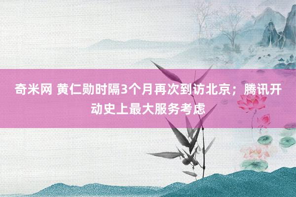 奇米网 黄仁勋时隔3个月再次到访北京；腾讯开动史上最大服务考虑