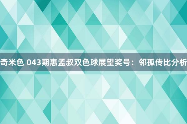 奇米色 043期惠孟叔双色球展望奖号：邻孤传比分析
