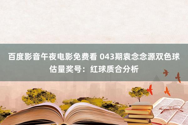 百度影音午夜电影免费看 043期袁念念源双色球估量奖号：红球质合分析