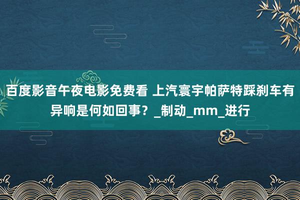 百度影音午夜电影免费看 上汽寰宇帕萨特踩刹车有异响是何如回事？_制动_mm_进行