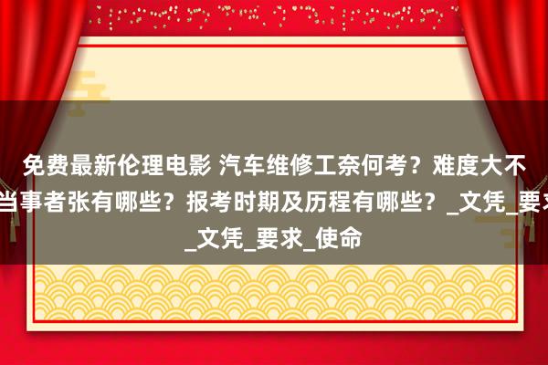 免费最新伦理电影 汽车维修工奈何考？难度大不大？办当事者张有哪些？报考时期及历程有哪些？_文凭_要求_使命
