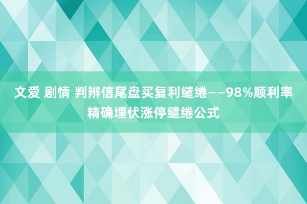 文爱 剧情 判辨信尾盘买复利缱绻——98%顺利率精确埋伏涨停缱绻公式