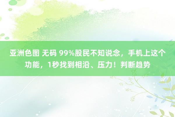 亚洲色图 无码 99%股民不知说念，手机上这个功能，1秒找到相沿、压力！判断趋势