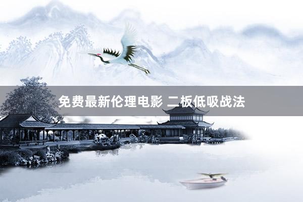 免费最新伦理电影 二板低吸战法