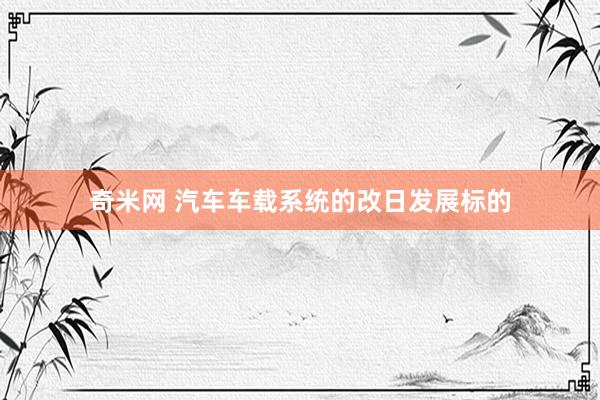 奇米网 汽车车载系统的改日发展标的